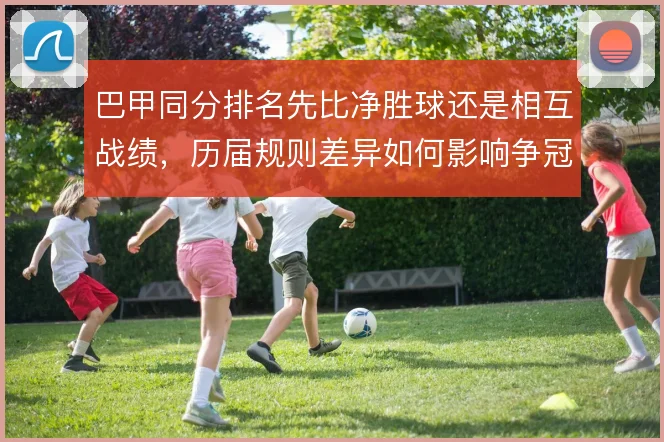 巴甲同分排名先比净胜球还是相互战绩，历届规则差异如何影响争冠格局
