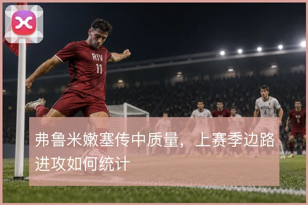 弗鲁米嫩塞传中质量，上赛季边路进攻如何统计