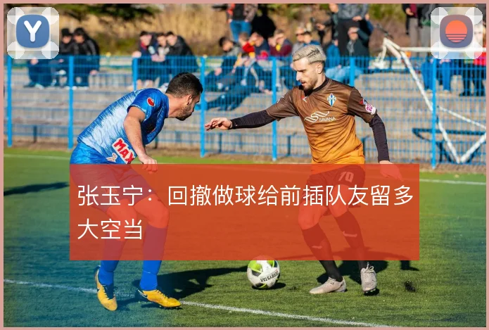 张玉宁:回撤做球给前插队友留多大空当