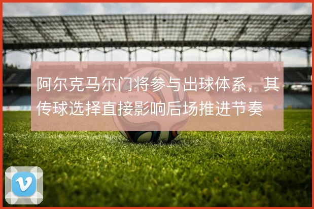 阿尔克马尔门将参与出球体系，其传球选择直接影响后场推进节奏