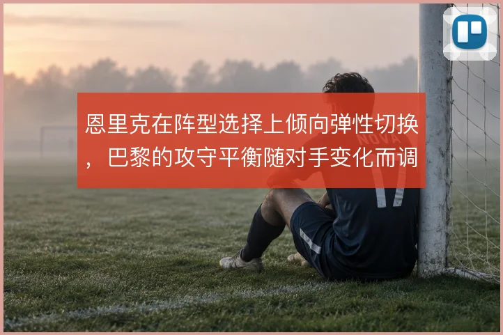 恩里克在阵型选择上倾向弹性切换,巴黎的攻守平衡随对手变化而调整