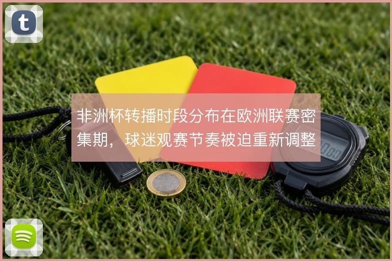 非洲杯转播时段分布在欧洲联赛密集期，球迷观赛节奏被迫重新调整