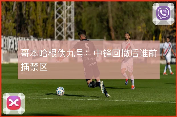 哥本哈根伪九号：中锋回撤后谁前插禁区