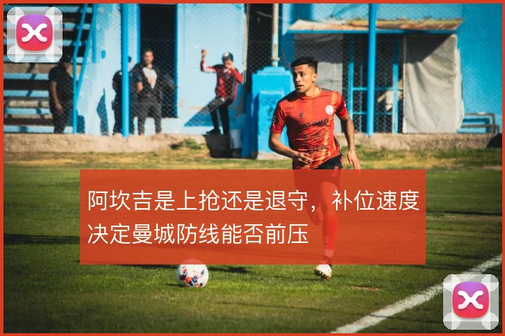 阿坎吉是上抢还是退守，补位速度决定曼城防线能否前压