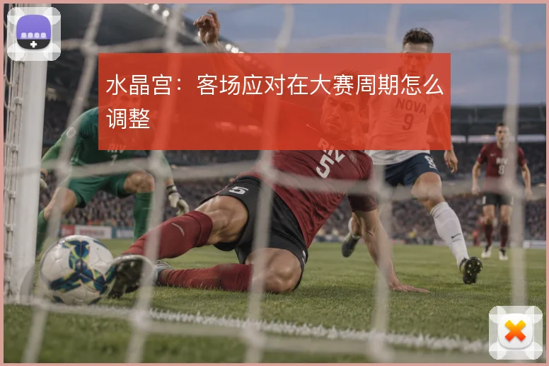 水晶宫：客场应对在大赛周期怎么调整