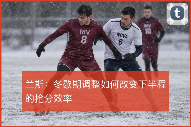 兰斯：冬歇期调整如何改变下半程的抢分效率