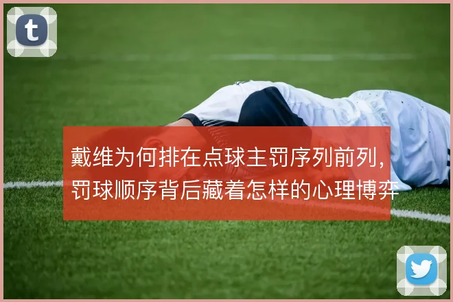 戴维为何排在点球主罚序列前列，罚球顺序背后藏着怎样的心理博弈