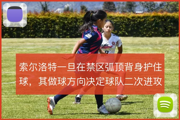 索尔洛特一旦在禁区弧顶背身护住球，其做球方向决定球队二次进攻的展开