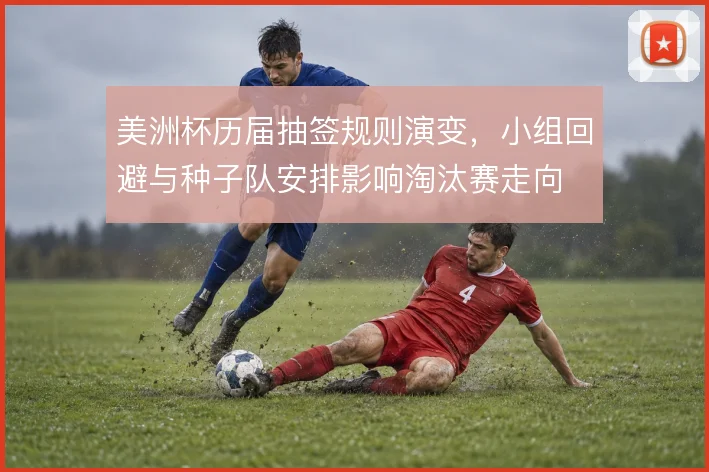 美洲杯历届抽签规则演变，小组回避与种子队安排影响淘汰赛走向
