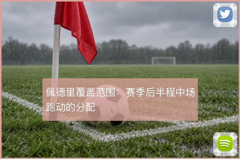 佩德里覆盖范围：赛季后半程中场跑动的分配