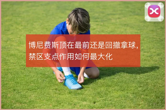 博尼费斯顶在最前还是回撤拿球，禁区支点作用如何最大化