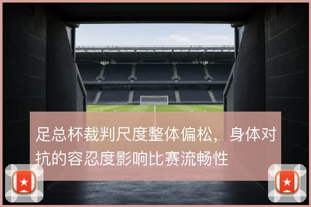 足总杯裁判尺度整体偏松，身体对抗的容忍度影响比赛流畅性