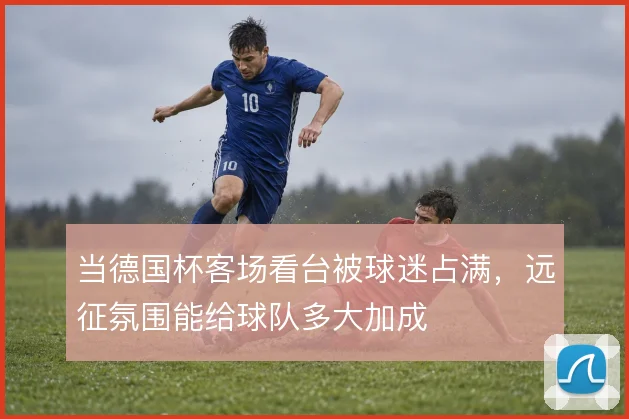 当德国杯客场看台被球迷占满，远征氛围能给球队多大加成
