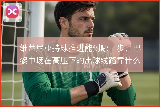 维蒂尼亚持球推进能到哪一步，巴黎中场在高压下的出球线路靠什么撑住