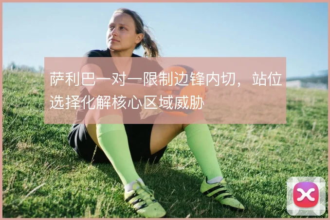 萨利巴一对一限制边锋内切，站位选择化解核心区域威胁