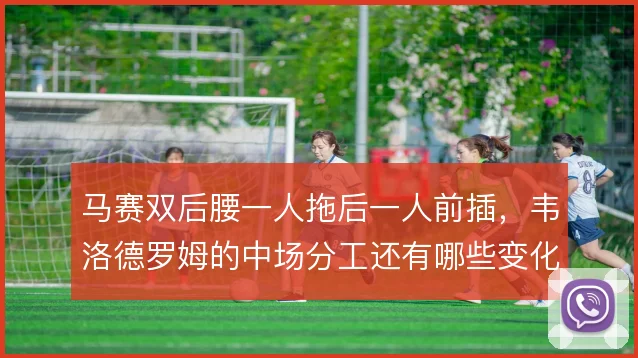 马赛双后腰一人拖后一人前插，韦洛德罗姆的中场分工还有哪些变化