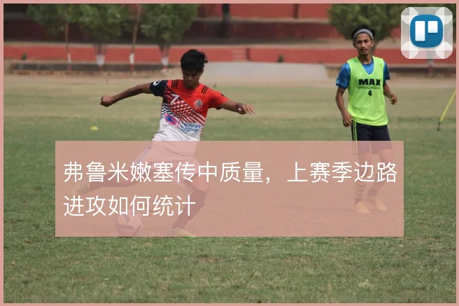 弗鲁米嫩塞传中质量，上赛季边路进攻如何统计