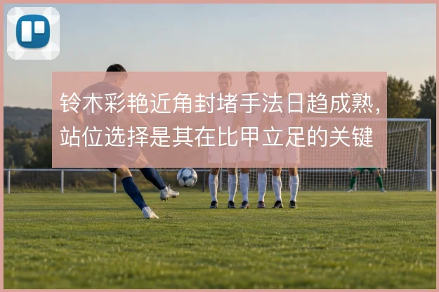 铃木彩艳近角封堵手法日趋成熟，站位选择是其在比甲立足的关键