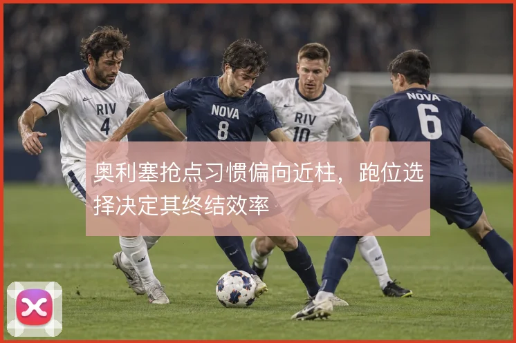 奥利塞抢点习惯偏向近柱,跑位选择决定其终结效率