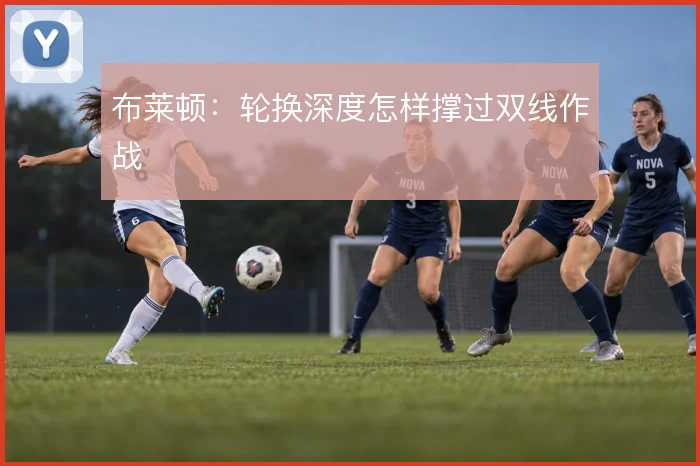 布莱顿：轮换深度怎样撑过双线作战