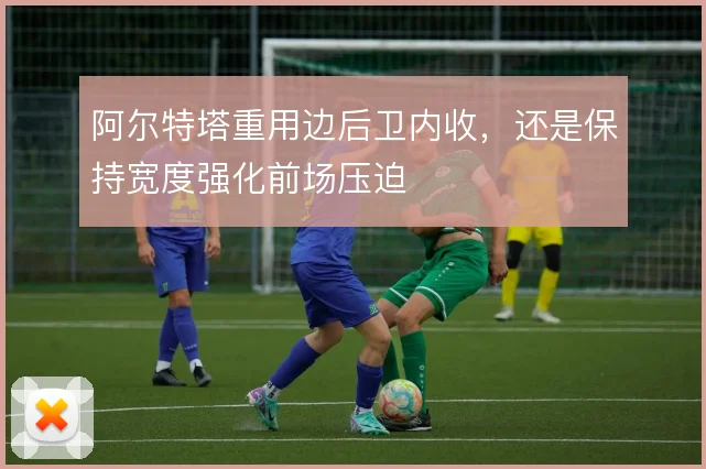 阿尔特塔重用边后卫内收，还是保持宽度强化前场压迫
