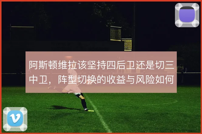 阿斯顿维拉该坚持四后卫还是切三中卫，阵型切换的收益与风险如何权衡