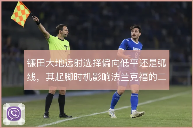 镰田大地远射选择偏向低平还是弧线，其起脚时机影响法兰克福的二次进攻