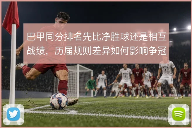 巴甲同分排名先比净胜球还是相互战绩，历届规则差异如何影响争冠格局