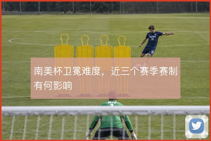 南美杯卫冕难度，近三个赛季赛制有何影响