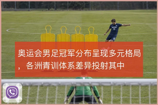 奥运会男足冠军分布呈现多元格局，各洲青训体系差异投射其中