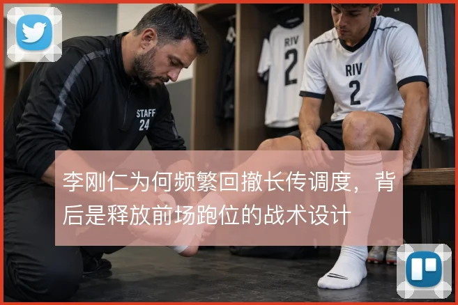 李刚仁为何频繁回撤长传调度，背后是释放前场跑位的战术设计