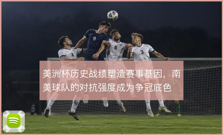 美洲杯历史战绩塑造赛事基因，南美球队的对抗强度成为争冠底色