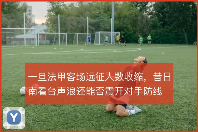 一旦法甲客场远征人数收缩,昔日南看台声浪还能否震开对手防线