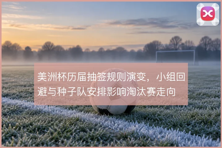 美洲杯历届抽签规则演变，小组回避与种子队安排影响淘汰赛走向
