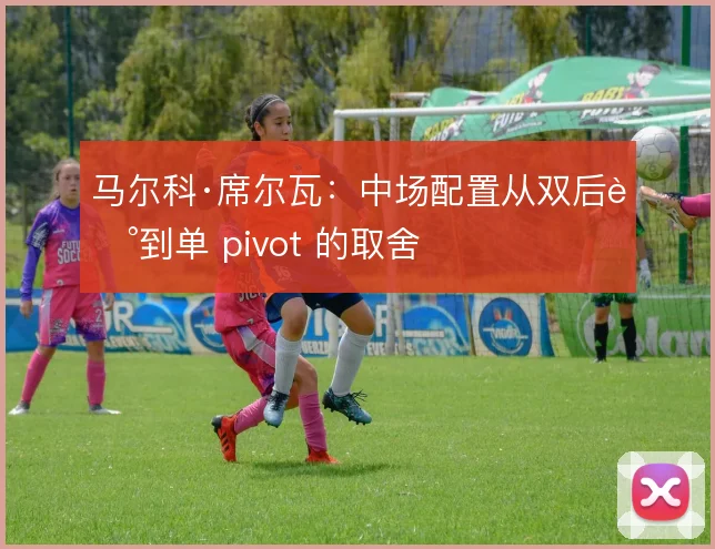 马尔科·席尔瓦:中场配置从双后腰到单 pivot 的取舍