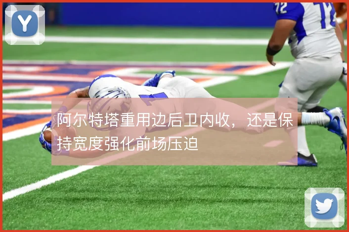 阿尔特塔重用边后卫内收，还是保持宽度强化前场压迫