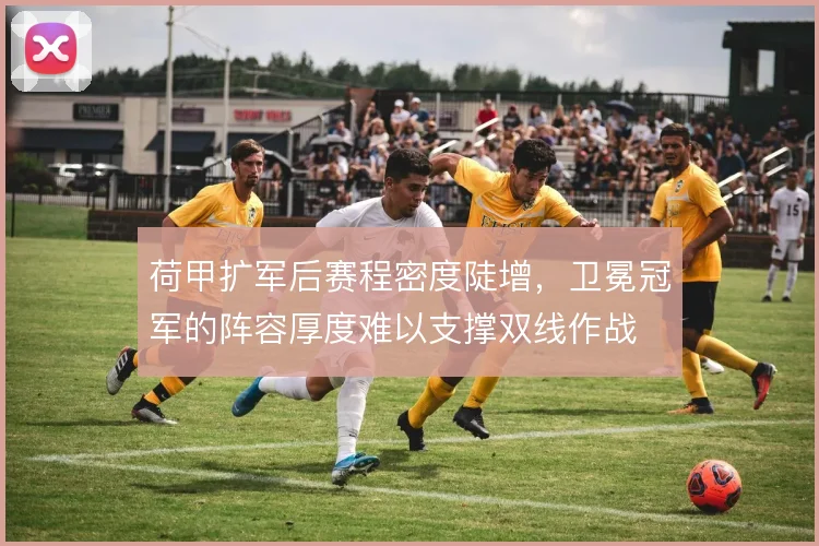 荷甲扩军后赛程密度陡增,卫冕冠军的阵容厚度难以支撑双线作战
