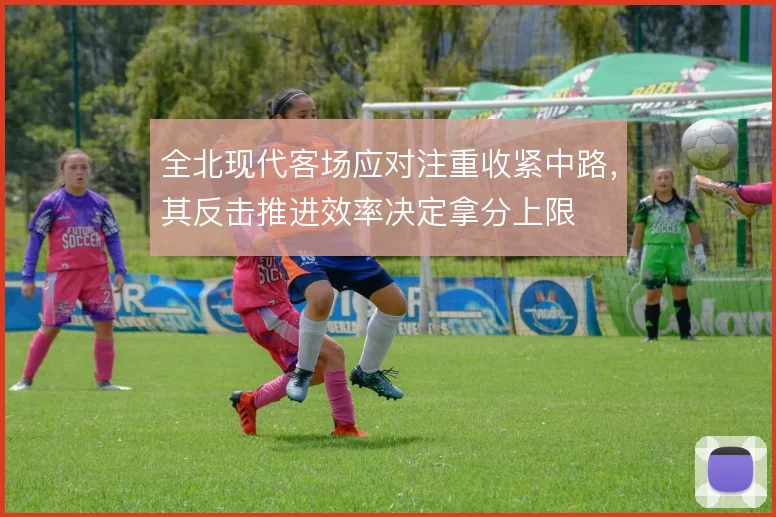全北现代客场应对注重收紧中路，其反击推进效率决定拿分上限