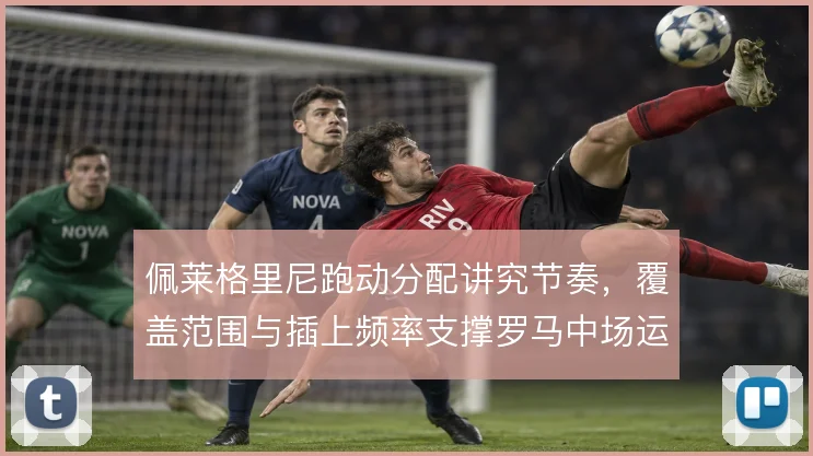 佩莱格里尼跑动分配讲究节奏,覆盖范围与插上频率支撑罗马中场运转