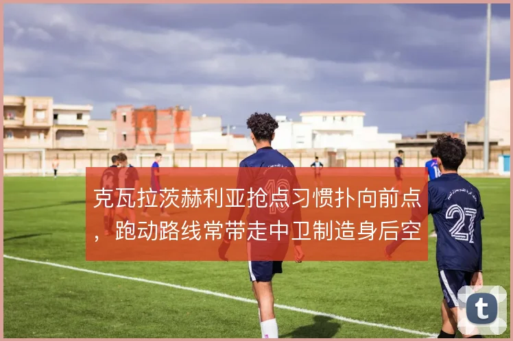克瓦拉茨赫利亚抢点习惯扑向前点，跑动路线常带走中卫制造身后空当