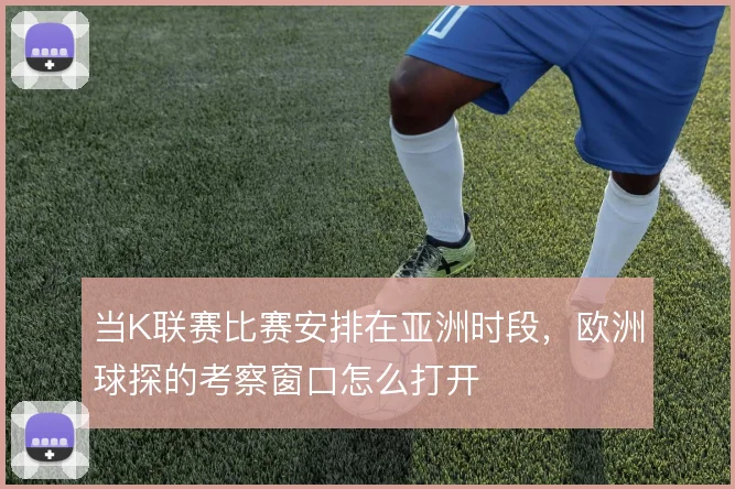 当K联赛比赛安排在亚洲时段，欧洲球探的考察窗口怎么打开