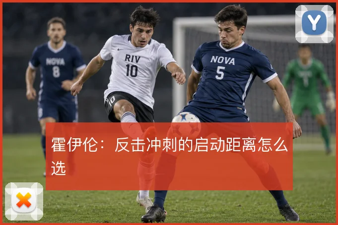 霍伊伦：反击冲刺的启动距离怎么选