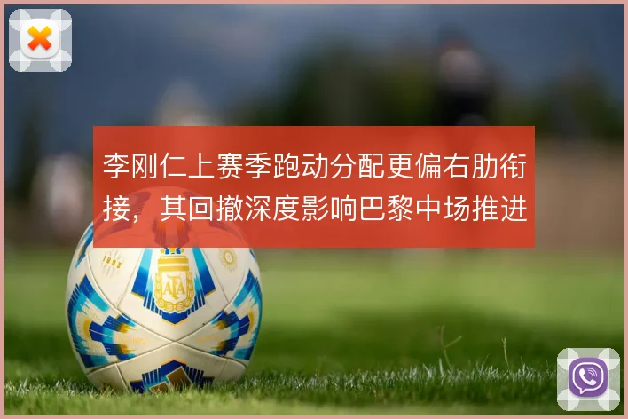 李刚仁上赛季跑动分配更偏右肋衔接，其回撤深度影响巴黎中场推进节奏