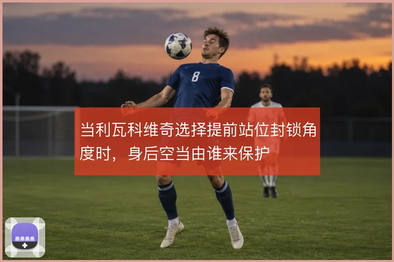 当利瓦科维奇选择提前站位封锁角度时，身后空当由谁来保护