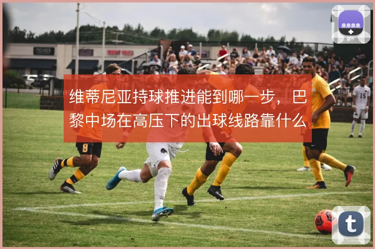 维蒂尼亚持球推进能到哪一步，巴黎中场在高压下的出球线路靠什么撑住