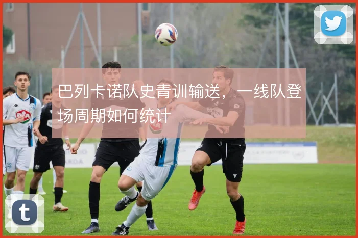 巴列卡诺队史青训输送，一线队登场周期如何统计