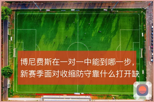 博尼费斯在一对一中能到哪一步，新赛季面对收缩防守靠什么打开缺口