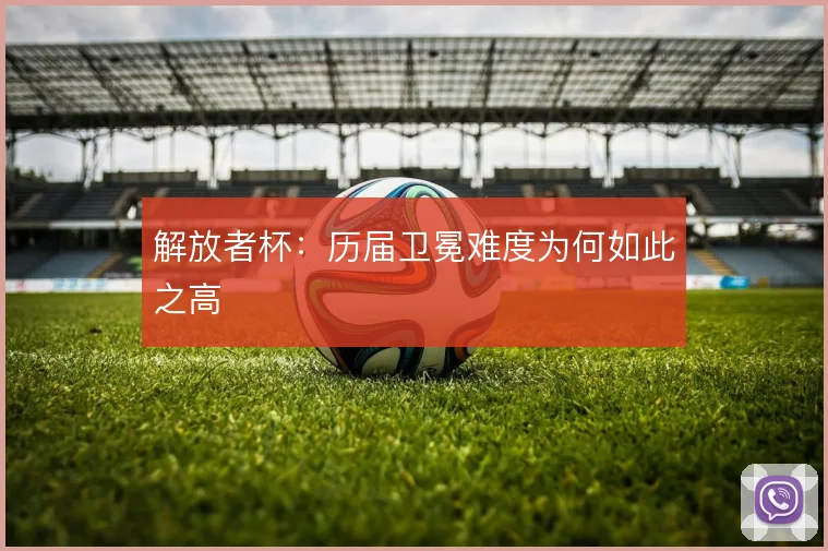 解放者杯：历届卫冕难度为何如此之高