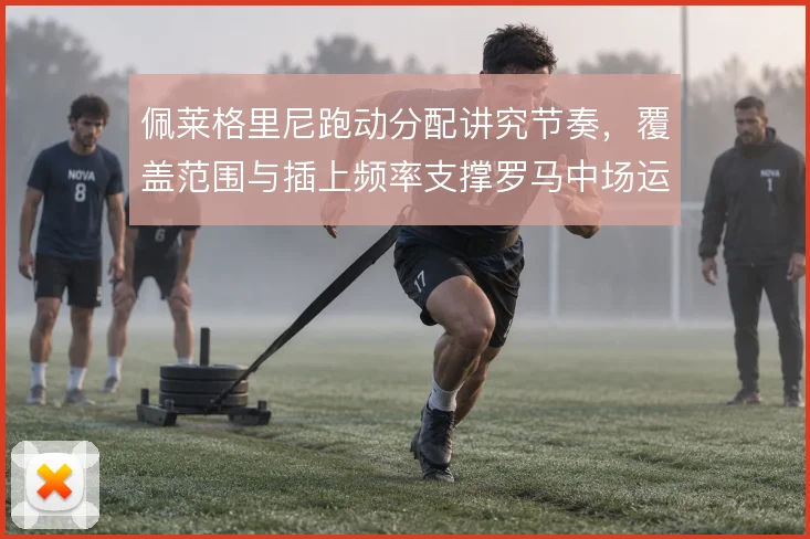 佩莱格里尼跑动分配讲究节奏,覆盖范围与插上频率支撑罗马中场运转