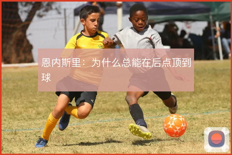 恩内斯里：为什么总能在后点顶到球